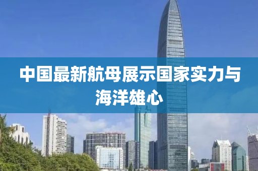 中国最新航母展示国家实力与海洋雄心