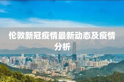 伦敦新冠疫情最新动态及疫情分析