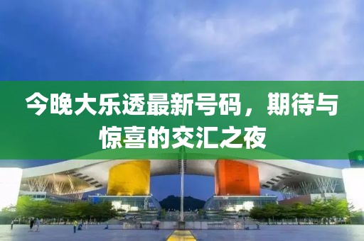 今晚大乐透最新号码，期待与惊喜的交汇之夜