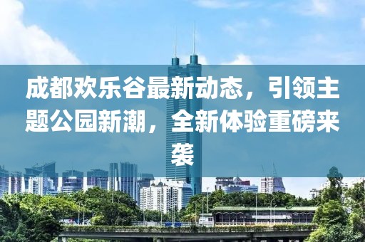 成都欢乐谷最新动态，引领主题公园新潮，全新体验重磅来袭