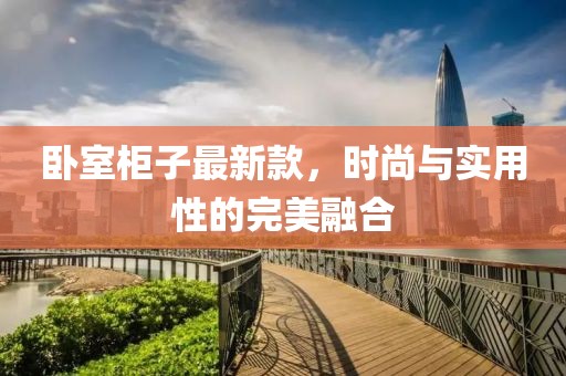 卧室柜子最新款，时尚与实用性的完美融合