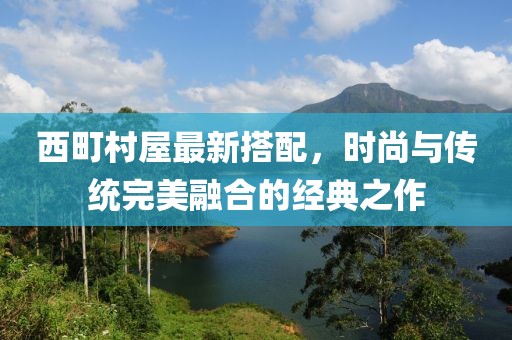 西町村屋最新搭配，时尚与传统完美融合的经典之作