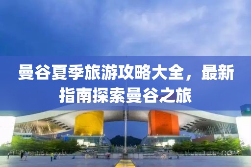 曼谷夏季旅游攻略大全，最新指南探索曼谷之旅