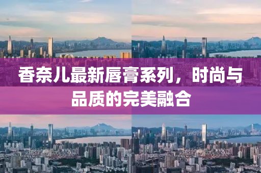 香奈儿最新唇膏系列，时尚与品质的完美融合