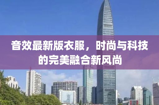 音效最新版衣服，时尚与科技的完美融合新风尚