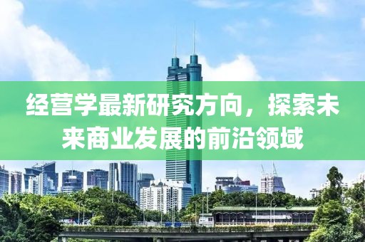 经营学最新研究方向，探索未来商业发展的前沿领域