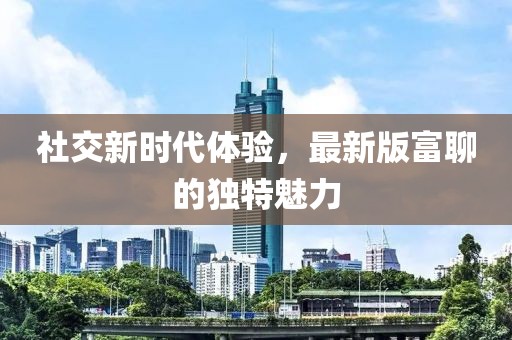 社交新时代体验，最新版富聊的独特魅力