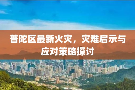 普陀区最新火灾，灾难启示与应对策略探讨