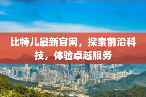 比特儿最新官网，探索前沿科技，体验卓越服务
