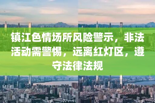 镇江色情场所风险警示，非法活动需警惕，远离红灯区，遵守法律法规