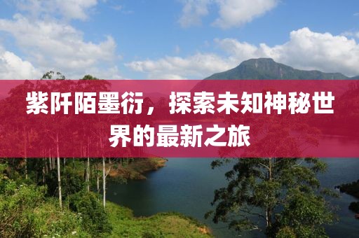 紫阡陌墨衍，探索未知神秘世界的最新之旅