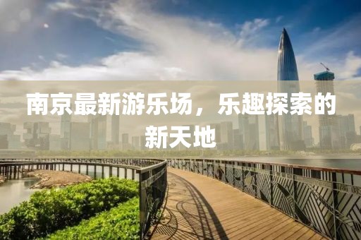 南京最新游乐场，乐趣探索的新天地