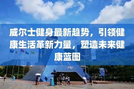 威尔士健身最新趋势，引领健康生活革新力量，塑造未来健康蓝图