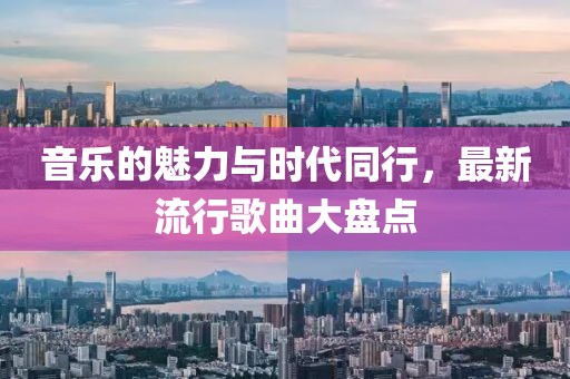 音乐的魅力与时代同行，最新流行歌曲大盘点