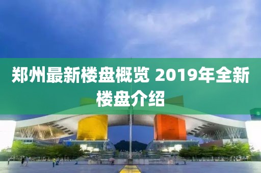 郑州最新楼盘概览 2019年全新楼盘介绍