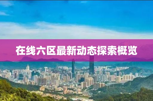 在线六区最新动态探索概览