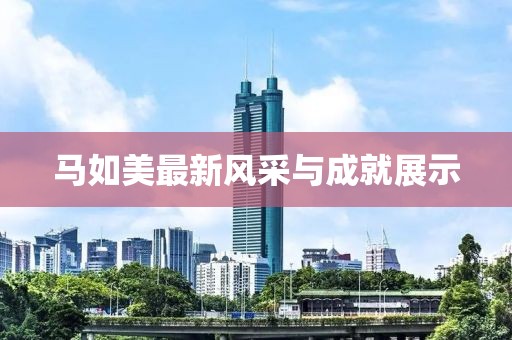 马如美最新风采与成就展示