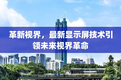革新视界，最新显示屏技术引领未来视界革命