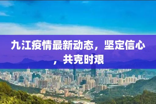 九江疫情最新动态，坚定信心，共克时艰