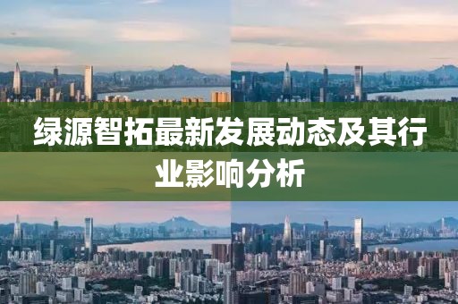 绿源智拓最新发展动态及其行业影响分析