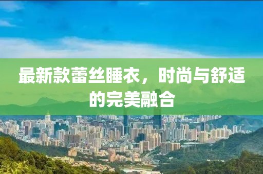 最新款蕾丝睡衣，时尚与舒适的完美融合