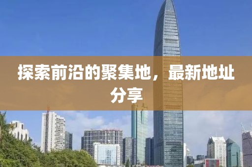 探索前沿的聚集地，最新地址分享