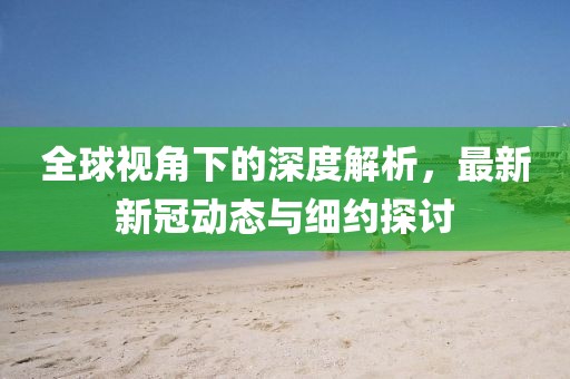 全球视角下的深度解析，最新新冠动态与细约探讨