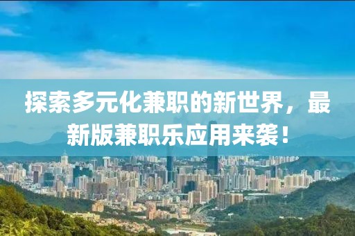 探索多元化兼职的新世界，最新版兼职乐应用来袭！