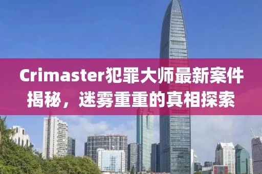 Crimaster犯罪大师最新案件揭秘，迷雾重重的真相探索