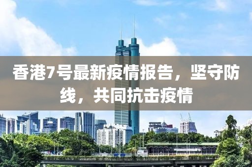 香港7号最新疫情报告，坚守防线，共同抗击疫情