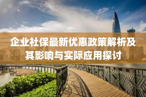 企业社保最新优惠政策解析及其影响与实际应用探讨