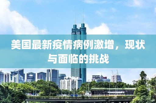 美国最新疫情病例激增，现状与面临的挑战