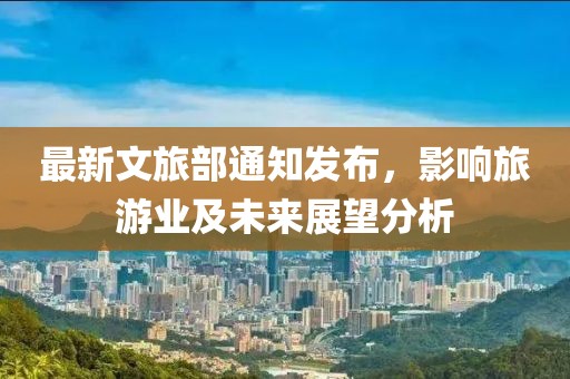 最新文旅部通知发布，影响旅游业及未来展望分析