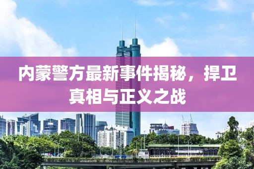 内蒙警方最新事件揭秘，捍卫真相与正义之战