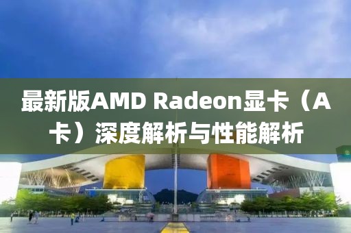 最新版AMD Radeon显卡（A卡）深度解析与性能解析