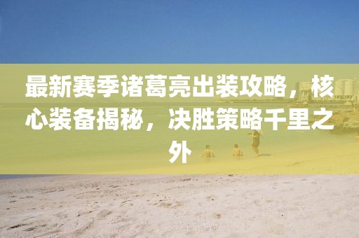 最新赛季诸葛亮出装攻略，核心装备揭秘，决胜策略千里之外