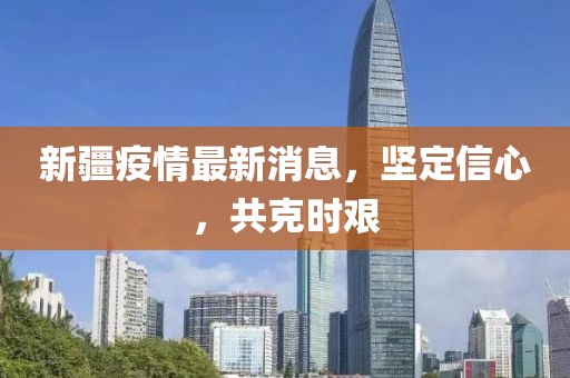 新疆疫情最新消息，坚定信心，共克时艰