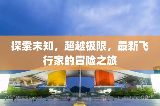 探索未知，超越极限，最新飞行家的冒险之旅