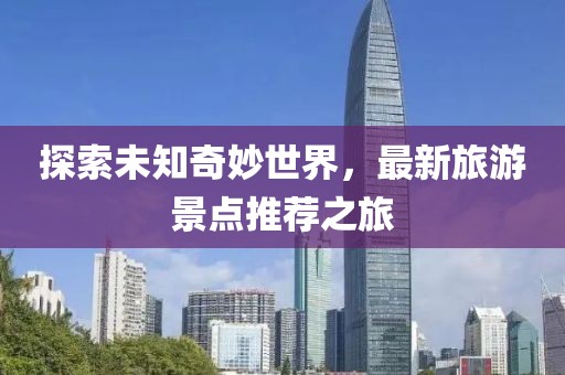 探索未知奇妙世界，最新旅游景点推荐之旅