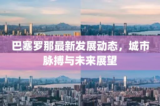 巴塞罗那最新发展动态，城市脉搏与未来展望