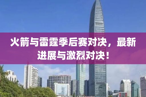 火箭与雷霆季后赛对决，最新进展与激烈对决！