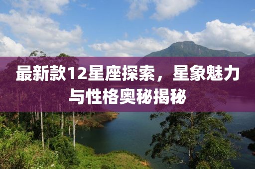 最新款12星座探索，星象魅力与性格奥秘揭秘
