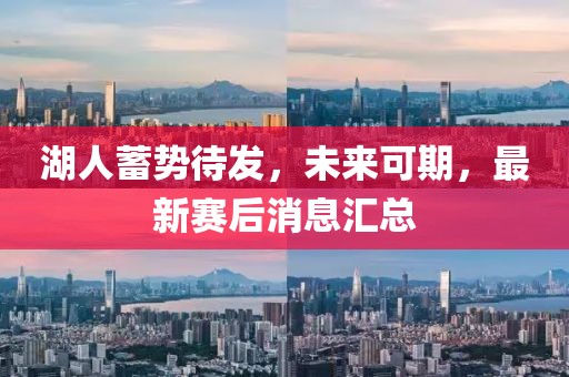 湖人蓄势待发，未来可期，最新赛后消息汇总