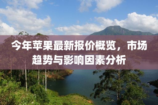 今年苹果最新报价概览，市场趋势与影响因素分析