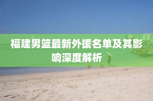 福建男篮最新外援名单及其影响深度解析