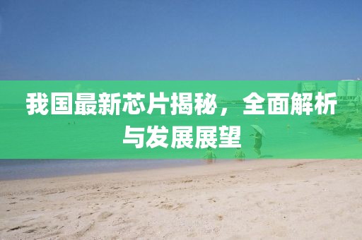 我国最新芯片揭秘，全面解析与发展展望