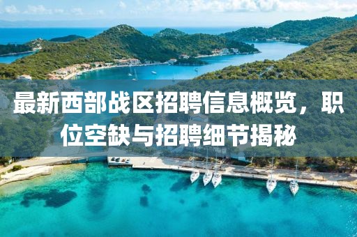 最新西部战区招聘信息概览，职位空缺与招聘细节揭秘
