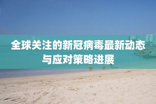全球关注的新冠病毒最新动态与应对策略进展