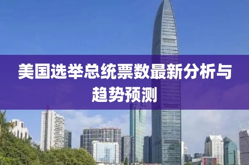 美国选举总统票数最新分析与趋势预测