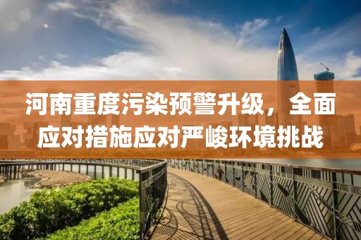 河南重度污染预警升级，全面应对措施应对严峻环境挑战